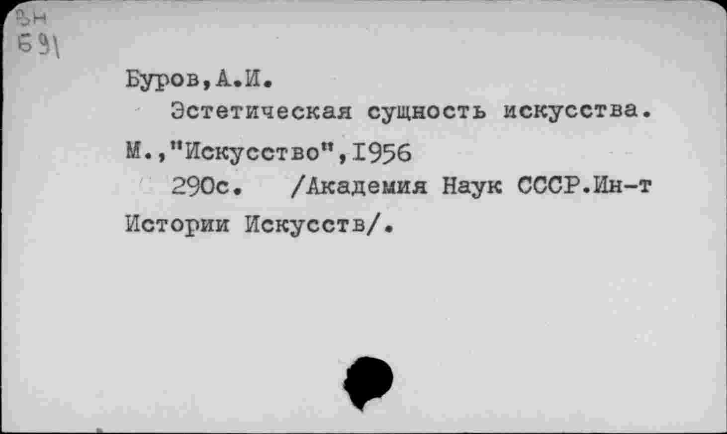 ﻿сп <Я
н м
Буров,А.И.
Эстетическая сущность искусства. М. »’’Искусство“, 1956
290с, /Академия Наук СССР.Ин-т Истории Искусств/•